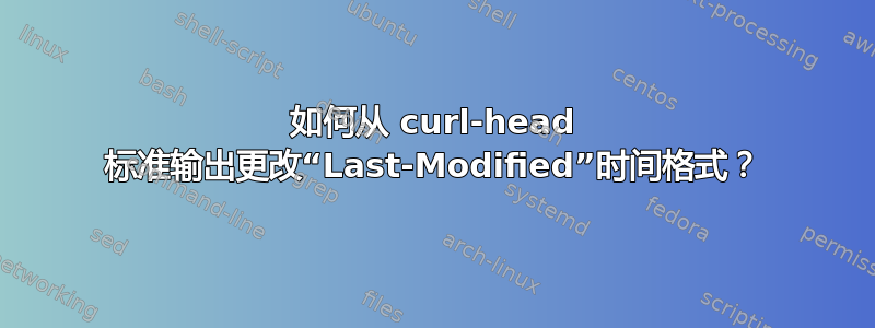 如何从 curl-head 标准输出更改“Last-Modified”时间格式？