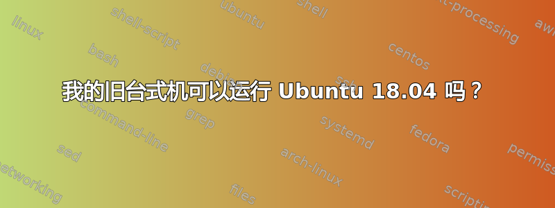 我的旧台式机可以运行 Ubuntu 18.04 吗？