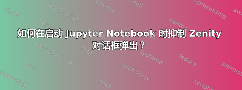 如何在启动 Jupyter Notebook 时抑制 Zenity 对话框弹出？