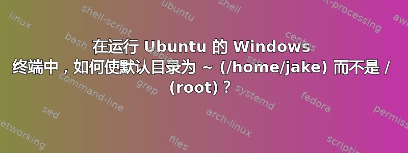 在运行 Ubuntu 的 Windows 终端中，如何使默认目录为 ~ (/home/jake) 而不是 / (root)？