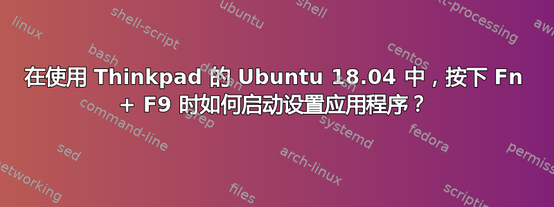 在使用 Thinkpad 的 Ubuntu 18.04 中，按下 Fn + F9 时如何启动设置应用程序？