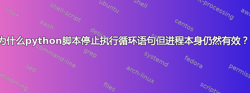 为什么python脚本停止执行循环语句但进程本身仍然有效？