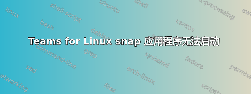 Teams for Linux snap 应用程序无法启动