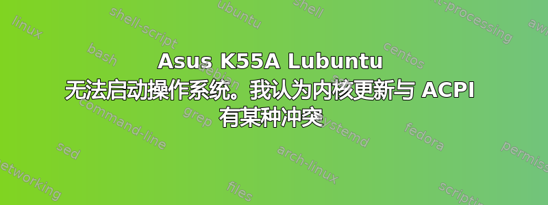 Asus K55A Lubuntu 无法启动操作系统。我认为内核更新与 ACPI 有某种冲突