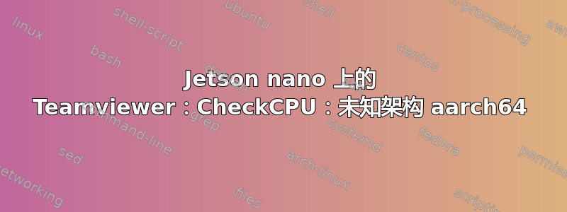 Jetson nano 上的 Teamviewer：CheckCPU：未知架构 aarch64