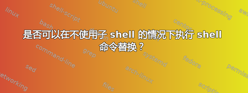 是否可以在不使用子 shell 的情况下执行 shell 命令替换？