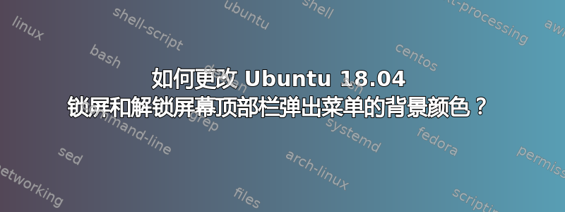 如何更改 Ubuntu 18.04 锁屏和解锁屏幕顶部栏弹出菜单的背景颜色？