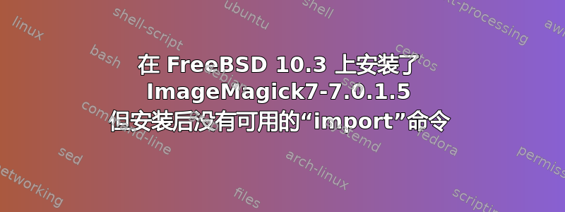 在 FreeBSD 10.3 上安装了 ImageMagick7-7.0.1.5 但安装后没有可用的“import”命令