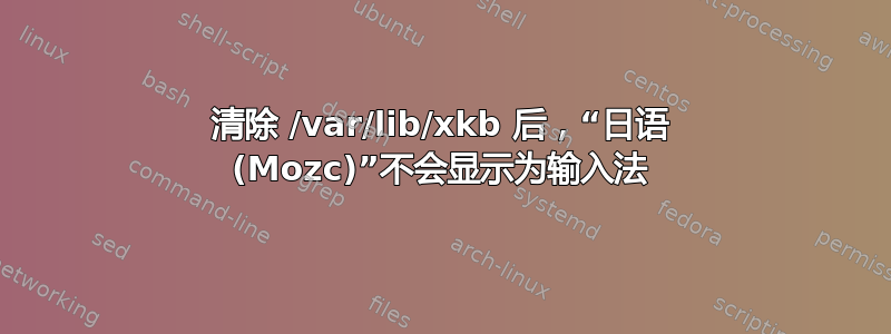 清除 /var/lib/xkb 后，“日语 (Mozc)”不会显示为输入法