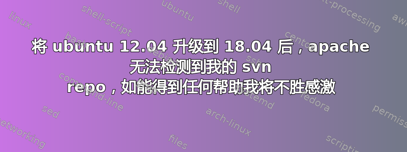 将 ubuntu 12.04 升级到 18.04 后，apache 无法检测到我的 svn repo，如能得到任何帮助我将不胜感激