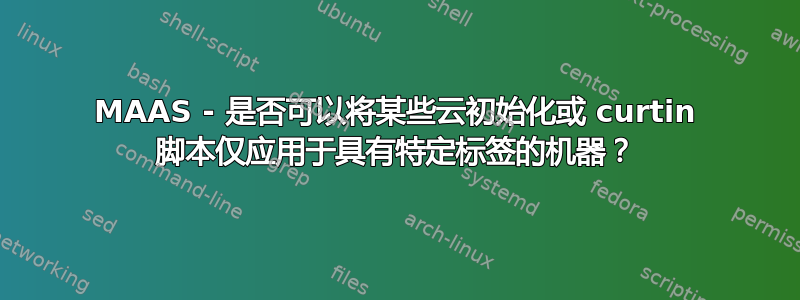 MAAS - 是否可以将某些云初始化或 curtin 脚本仅应用于具有特定标签的机器？