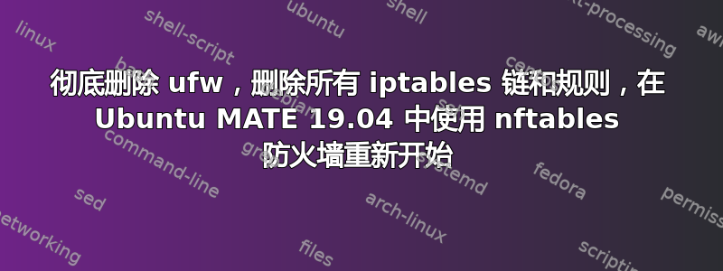 彻底删除 ufw，删除所有 iptables 链和规则，在 Ubuntu MATE 19.04 中使用 nftables 防火墙重新开始