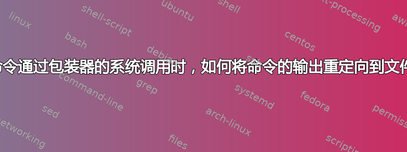 当命令通过包装器的系统调用时，如何将命令的输出重定向到文件？