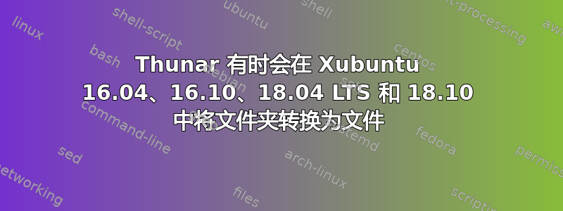 Thunar 有时会在 Xubuntu 16.04、16.10、18.04 LTS 和 18.10 中将文件夹转换为文件