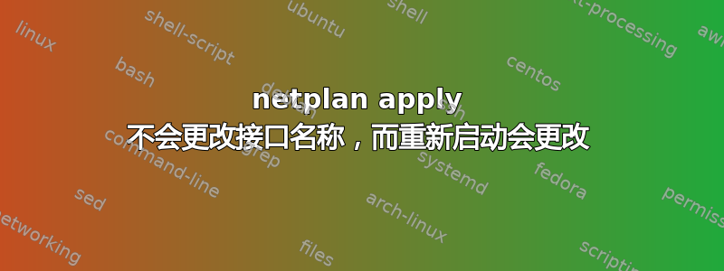 netplan apply 不会更改接口名称，而重新启动会更改