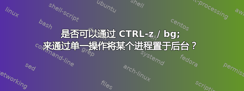 是否可以通过 CTRL-z / bg; 来通过单一操作将某个进程置于后台？