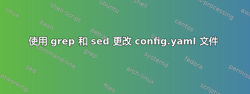 使用 grep 和 sed 更改 config.yaml 文件