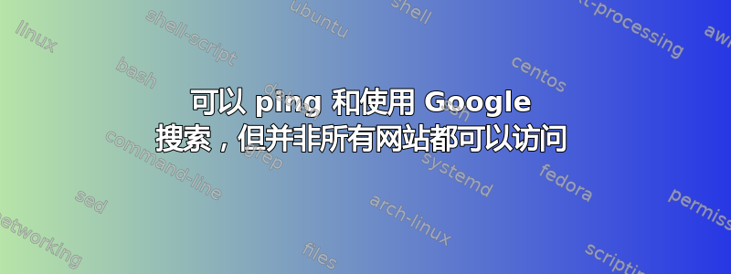 可以 ping 和使用 Google 搜索，但并非所有网站都可以访问