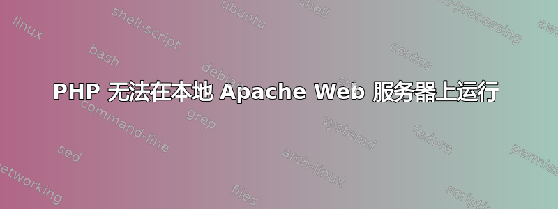 PHP 无法在本地 Apache Web 服务器上运行