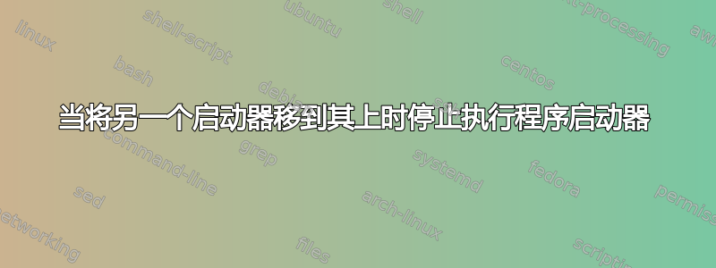 当将另一个启动器移到其上时停止执行程序启动器