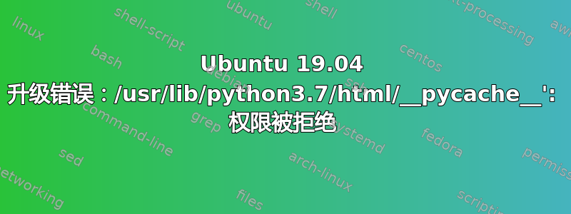 Ubuntu 19.04 升级错误：/usr/lib/python3.7/html/__pycache__': 权限被拒绝