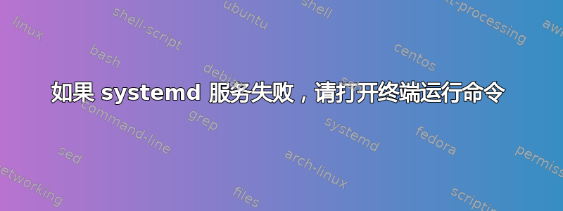 如果 systemd 服务失败，请打开终端运行命令