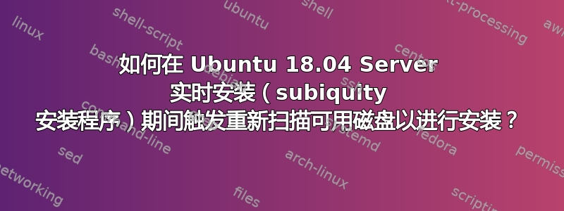 如何在 Ubuntu 18.04 Server 实时安装（subiquity 安装程序）期间触发重新扫描可用磁盘以进行安装？