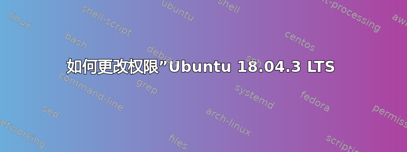 如何更改权限”Ubuntu 18.04.3 LTS