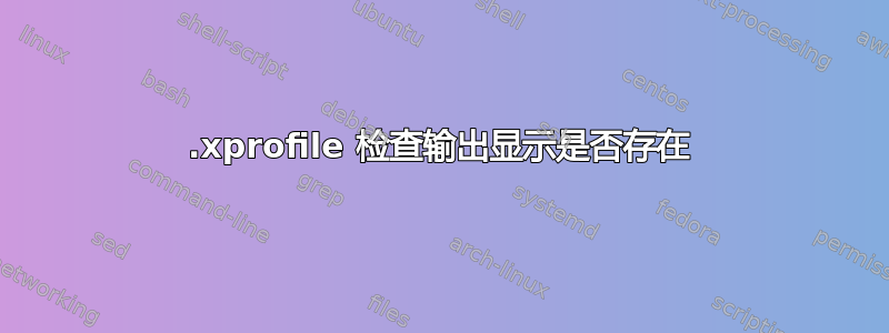 .xprofile 检查输出显示是否存在