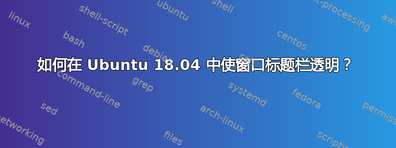 如何在 Ubuntu 18.04 中使窗口标题栏透明？