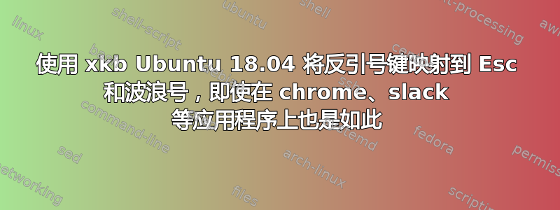 使用 xkb Ubuntu 18.04 将反引号键映射到 Esc 和波浪号，即使在 chrome、slack 等应用程序上也是如此