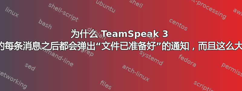 为什么 TeamSpeak 3 上的每条消息之后都会弹出“文件已准备好”的通知，而且这么大？