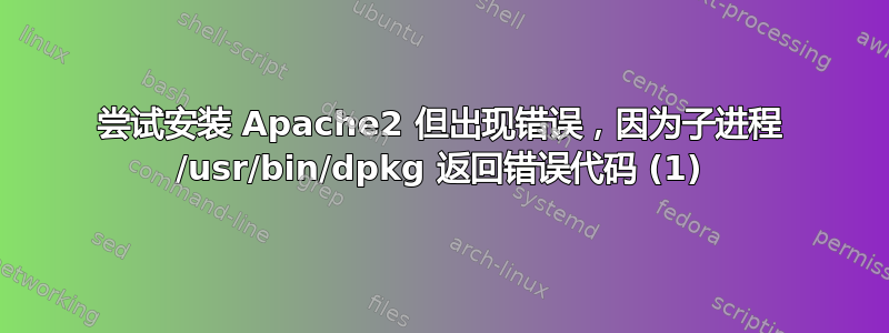 尝试安装 Apache2 但出现错误，因为子进程 /usr/bin/dpkg 返回错误代码 (1)