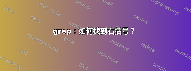 grep：如何找到右括号？