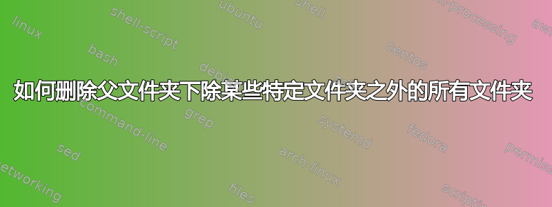 如何删除父文件夹下除某些特定文件夹之外的所有文件夹