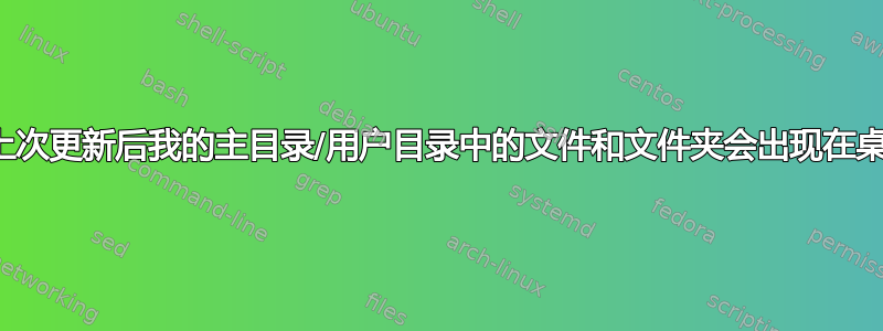 为什么上次更新后我的主目录/用户目录中的文件和文件夹会出现在桌面上？