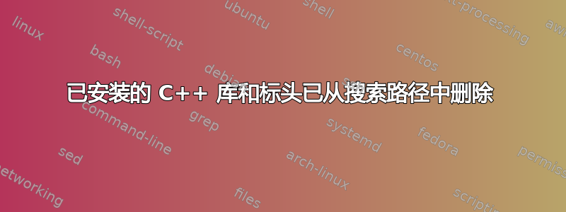 已安装的 C++ 库和标头已从搜索路径中删除