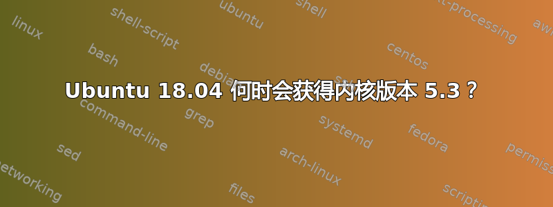 Ubuntu 18.04 何时会获得内核版本 5.3？