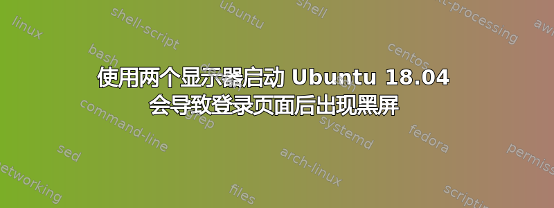 使用两个显示器启动 Ubuntu 18.04 会导致登录页面后出现黑屏