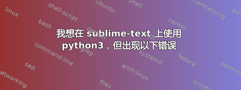 我想在 sublime-text 上使用 python3，但出现以下错误