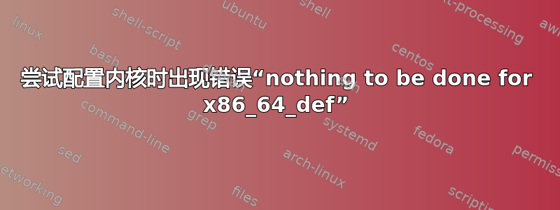 尝试配置内核时出现错误“nothing to be done for x86_64_def”