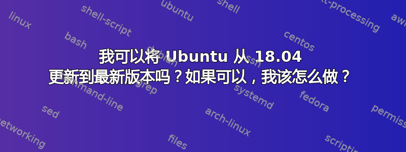 我可以将 Ubuntu 从 18.04 更新到最新版本吗？如果可以，我该怎么做？