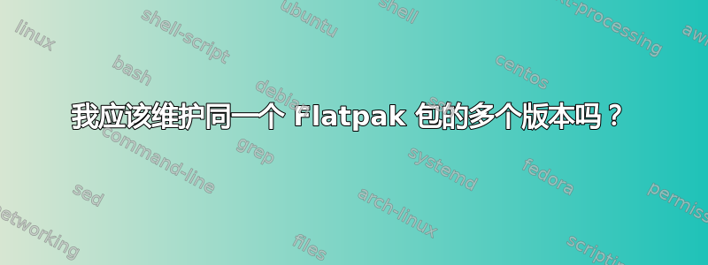 我应该维护同一个 Flatpak 包的多个版本吗？