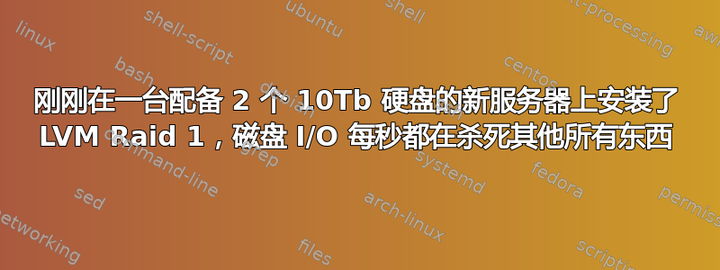 刚刚在一台配备 2 个 10Tb 硬盘的新服务器上安装了 LVM Raid 1，磁盘 I/O 每秒都在杀死其他所有东西