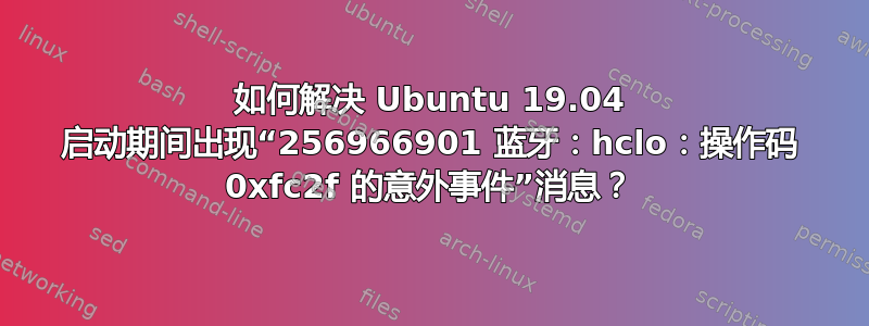 如何解决 Ubuntu 19.04 启动期间出现“256966901 蓝牙：hclo：操作码 0xfc2f 的意外事件”消息？