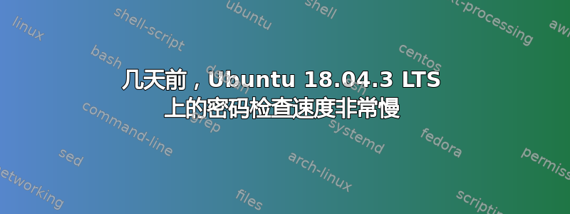 几天前，Ubuntu 18.04.3 LTS 上的密码检查速度非常慢