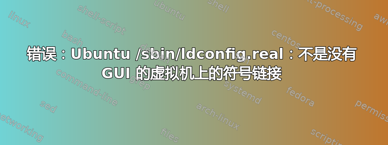 错误：Ubuntu /sbin/ldconfig.real：不是没有 GUI 的虚拟机上的符号链接