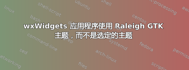 wxWidgets 应用程序使用 Raleigh GTK 主题，而不是选定的主题