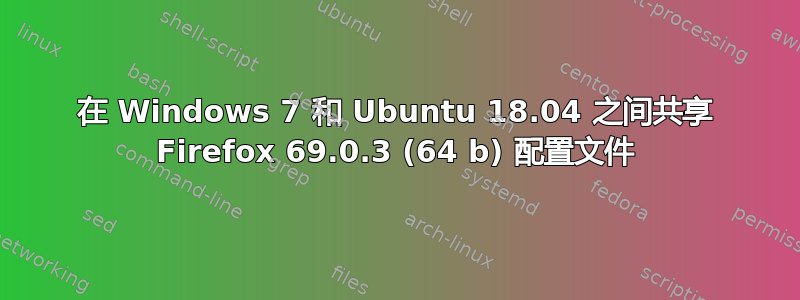 在 Windows 7 和 Ubuntu 18.04 之间共享 Firefox 69.0.3 (64 b) 配置文件