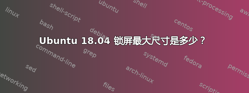 Ubuntu 18.04 锁屏最大尺寸是多少？